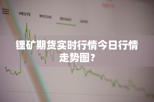 锂矿期货实时行情今日行情走势图？