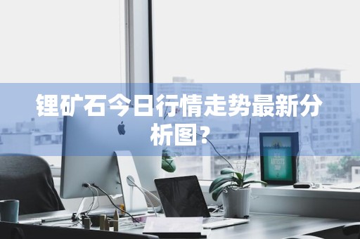 锂矿石今日行情走势最新分析图？