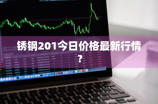 锈钢201今日价格最新行情？