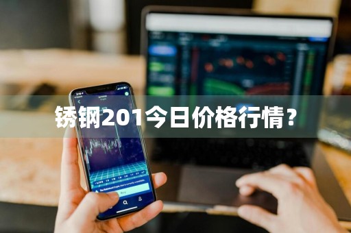 锈钢201今日价格行情？