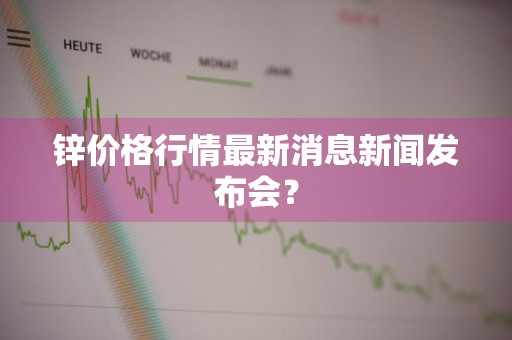 锌价格行情最新消息新闻发布会？
