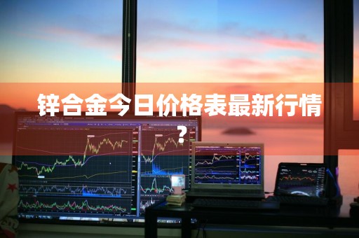 锌合金今日价格表最新行情？