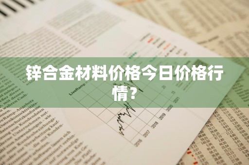 锌合金材料价格今日价格行情？