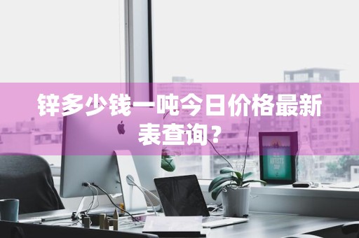 锌多少钱一吨今日价格最新表查询？