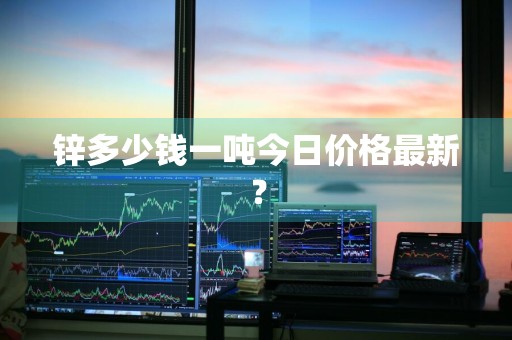 锌多少钱一吨今日价格最新？