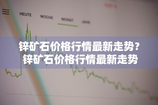 锌矿石价格行情最新走势？ 锌矿石价格行情最新走势图