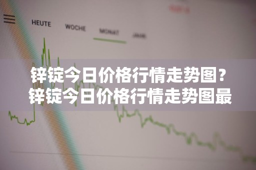 锌锭今日价格行情走势图？ 锌锭今日价格行情走势图最新