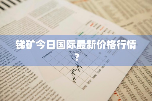 锑矿今日国际最新价格行情？