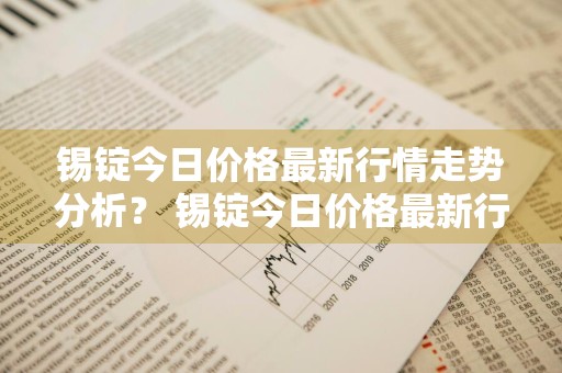 锡锭今日价格最新行情走势分析？ 锡锭今日价格最新行情走势分析图