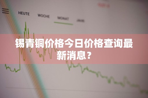 锡青铜价格今日价格查询最新消息?