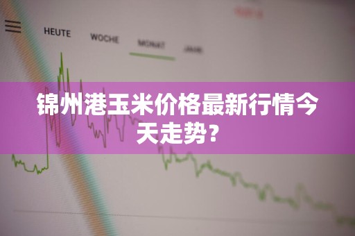 锦州港玉米价格最新行情今天走势？