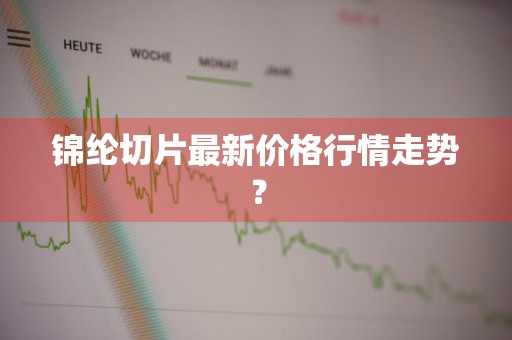 锦纶切片最新价格行情走势？