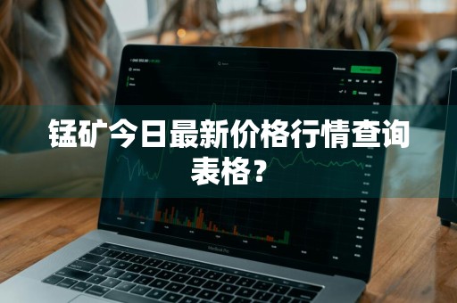 锰矿今日最新价格行情查询表格？