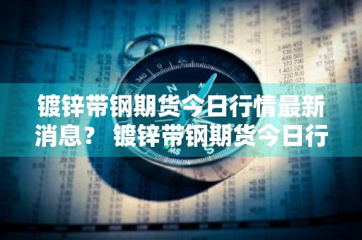 镀锌带钢期货今日行情最新消息？ 镀锌带钢期货今日行情最新消息价格