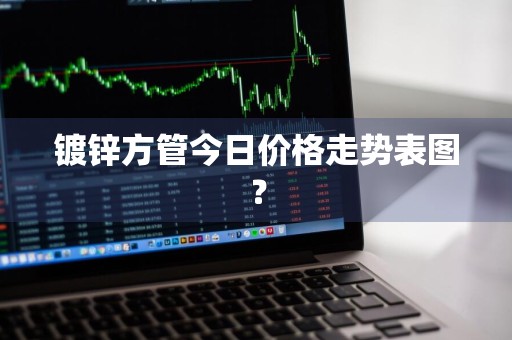 镀锌方管今日价格走势表图？
