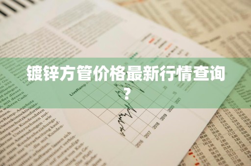 镀锌方管价格最新行情查询？