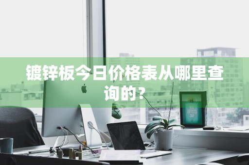 镀锌板今日价格表从哪里查询的？