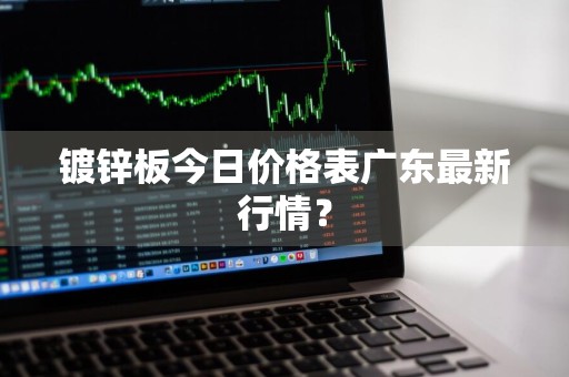 镀锌板今日价格表广东最新行情？