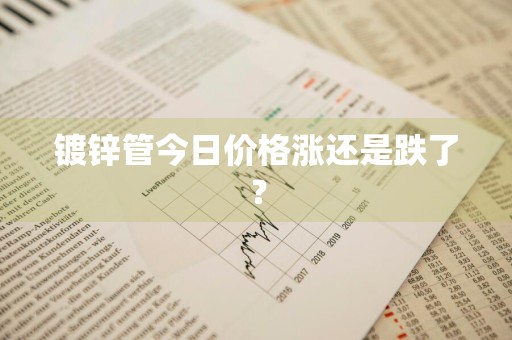 镀锌管今日价格涨还是跌了？