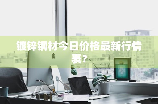 镀锌钢材今日价格最新行情表？
