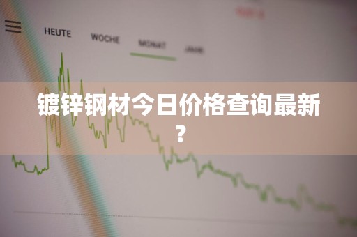 镀锌钢材今日价格查询最新？