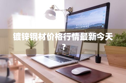 镀锌钢材价格行情最新今天？