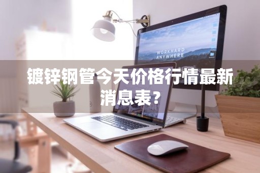 镀锌钢管今天价格行情最新消息表？