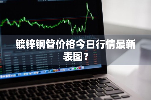 镀锌钢管价格今日行情最新表图？