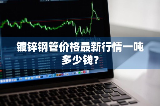 镀锌钢管价格最新行情一吨多少钱？