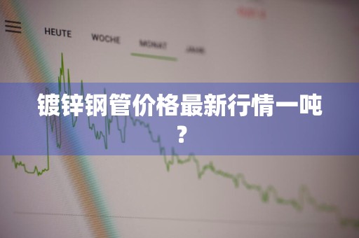 镀锌钢管价格最新行情一吨？