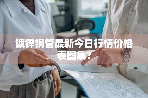 镀锌钢管最新今日行情价格表图集？