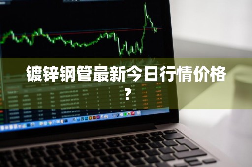 镀锌钢管最新今日行情价格？