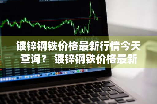 镀锌钢铁价格最新行情今天查询？ 镀锌钢铁价格最新行情今天查询表