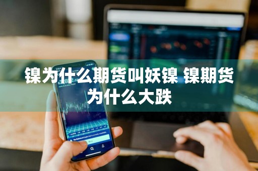 镍为什么期货叫妖镍 镍期货为什么大跌