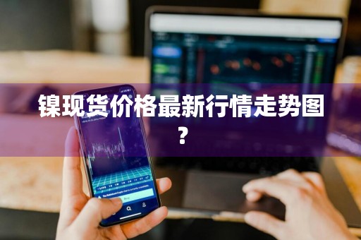 镍现货价格最新行情走势图？