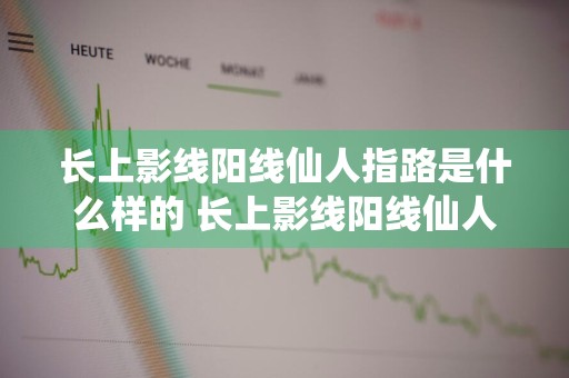 长上影线阳线仙人指路是什么样的 长上影线阳线仙人指路 形态