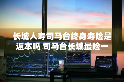 长城人寿司马台终身寿险是返本吗 司马台长城最险一段