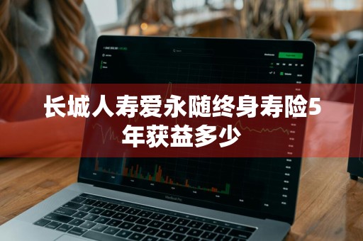 长城人寿爱永随终身寿险5年获益多少