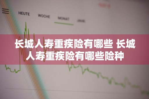 长城人寿重疾险有哪些 长城人寿重疾险有哪些险种