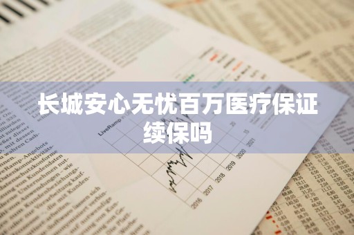 长城安心无忧百万医疗保证续保吗