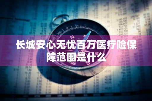 长城安心无忧百万医疗险保障范围是什么