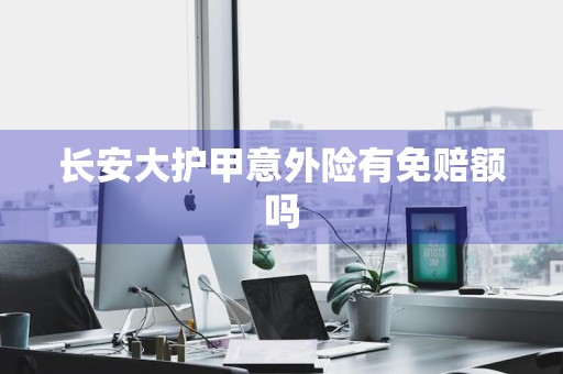 长安大护甲意外险有免赔额吗