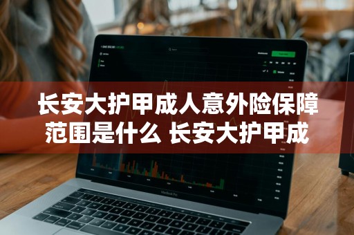 长安大护甲成人意外险保障范围是什么 长安大护甲成人意外险保障范围是什么意思