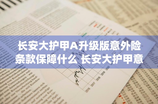 长安大护甲A升级版意外险条款保障什么 长安大护甲意外险(a款)