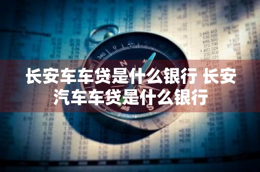 长安车车贷是什么银行 长安汽车车贷是什么银行