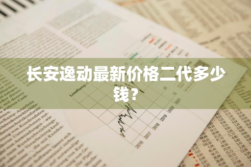 长安逸动最新价格二代多少钱？