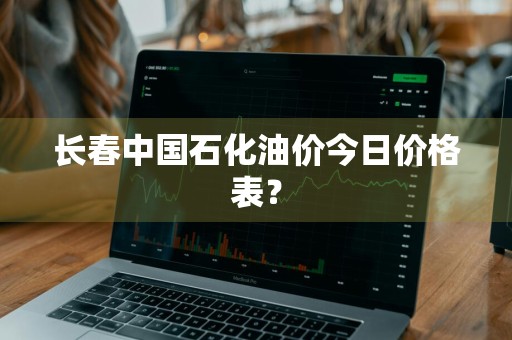 长春中国石化油价今日价格表？