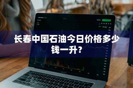 长春中国石油今日价格多少钱一升？
