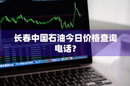长春中国石油今日价格查询电话？