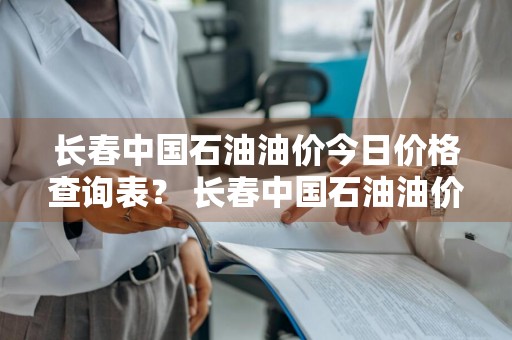 长春中国石油油价今日价格查询表？ 长春中国石油油价今日价格查询表最新